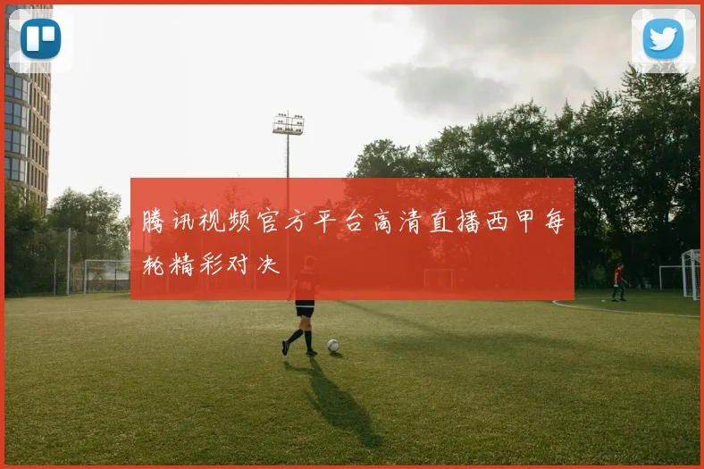 腾讯视频官方平台高清直播西甲每轮精彩对决