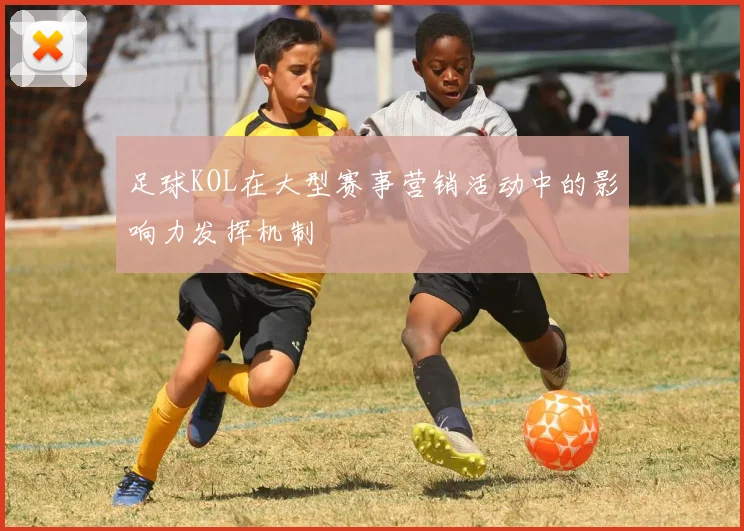 足球KOL在大型赛事营销活动中的影响力发挥机制