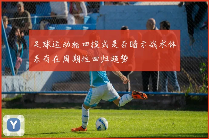 足球运动轮回模式是否暗示战术体系存在周期性回归趋势
