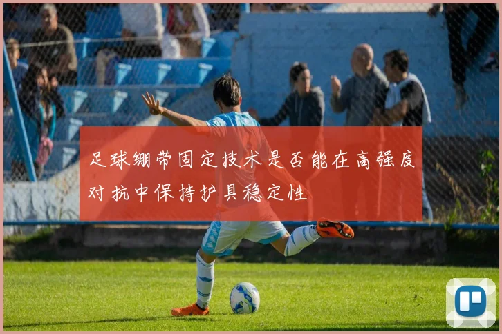 足球绷带固定技术是否能在高强度对抗中保持护具稳定性