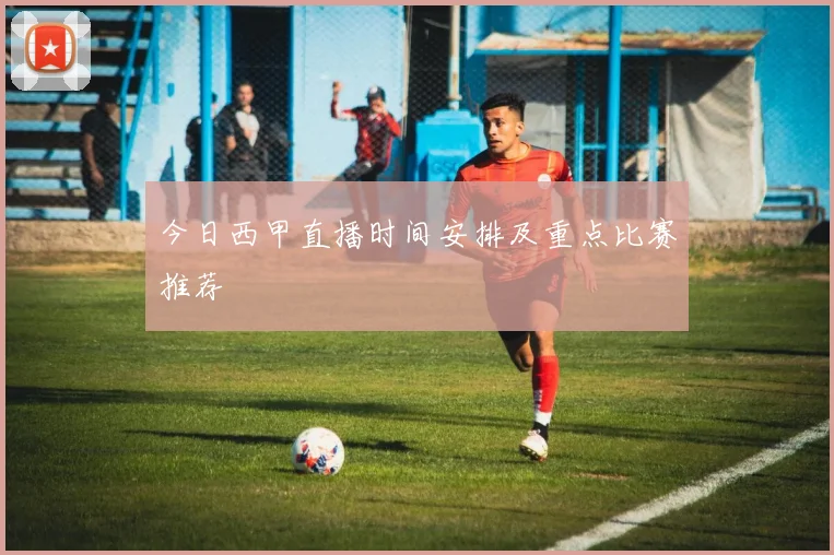 今日西甲直播时间安排及重点比赛推荐