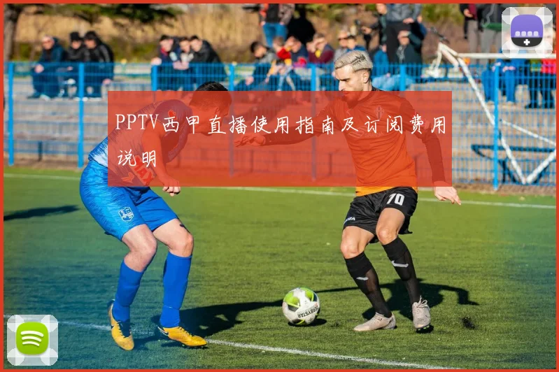 PPTV西甲直播使用指南及订阅费用说明